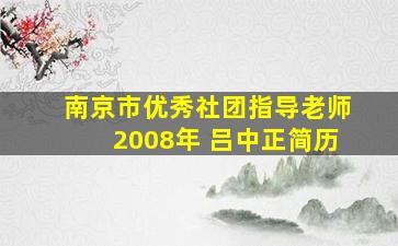 南京市优秀社团指导老师2008年 吕中正简历